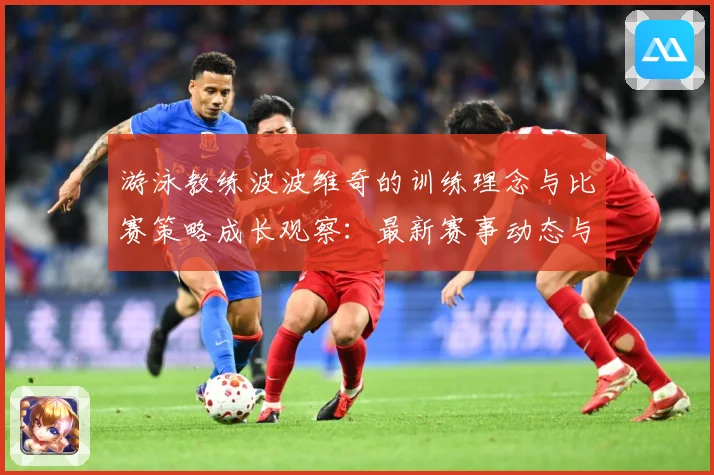 游泳教练波波维奇的训练理念与比赛策略成长观察：最新赛事动态与深度分析