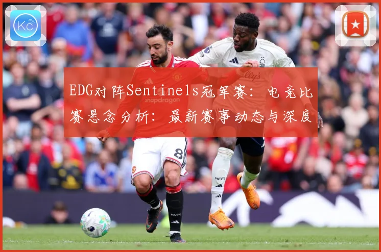 EDG对阵Sentinels冠军赛：电竞比赛悬念分析：最新赛事动态与深度分析