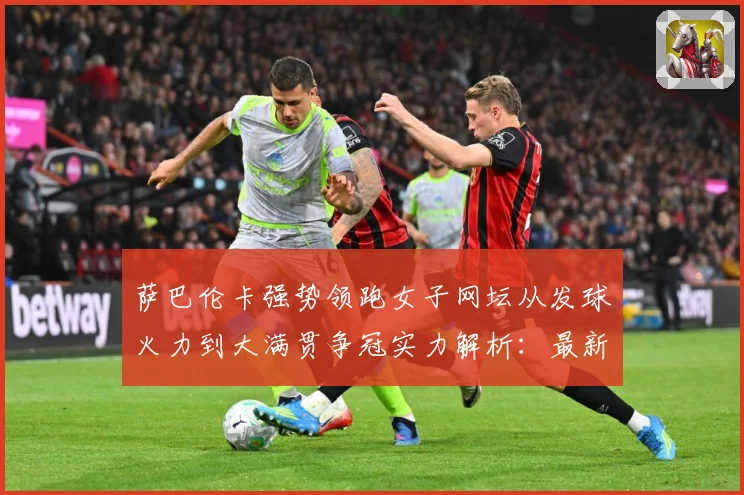 萨巴伦卡强势领跑女子网坛从发球火力到大满贯争冠实力解析：最新赛事动态与深度分析