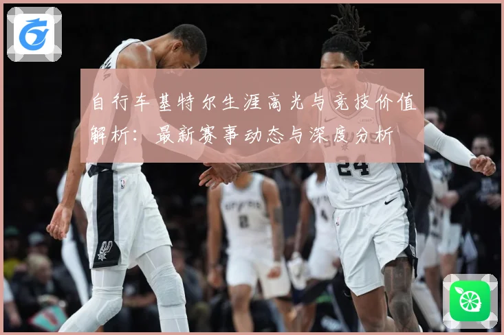 自行车基特尔生涯高光与竞技价值解析：最新赛事动态与深度分析