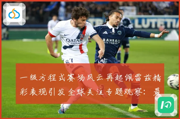 一级方程式赛场风云再起佩雷兹精彩表现引发全球关注专题观察：最新赛事动态与深度分析