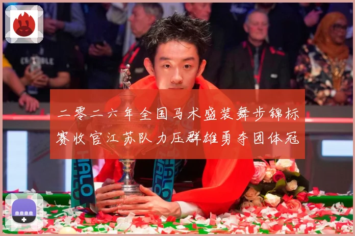 二零二六年全国马术盛装舞步锦标赛收官江苏队力压群雄勇夺团体冠成长观察：最新赛事动态与深度分析