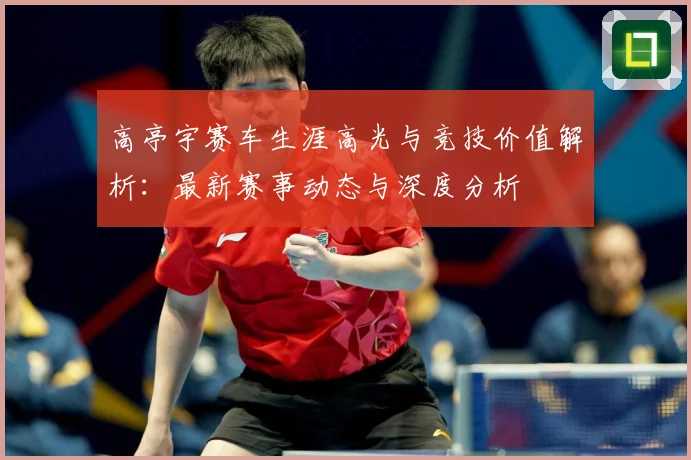 高亭宇赛车生涯高光与竞技价值解析：最新赛事动态与深度分析
