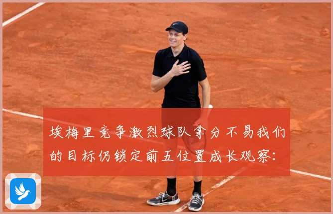 埃梅里竞争激烈球队拿分不易我们的目标仍锁定前五位置成长观察：最新赛事动态与深度分析