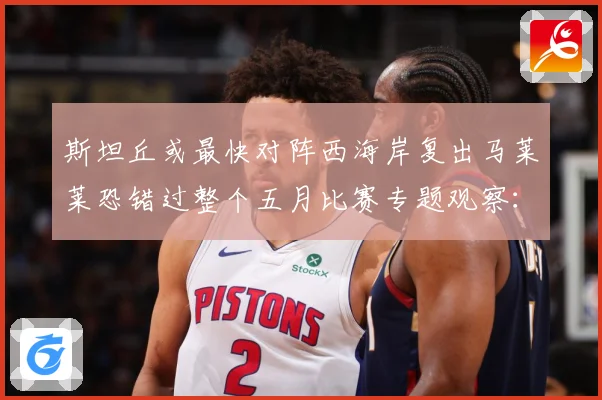 斯坦丘或最快对阵西海岸复出马莱莱恐错过整个五月比赛专题观察：最新赛事动态与深度分析