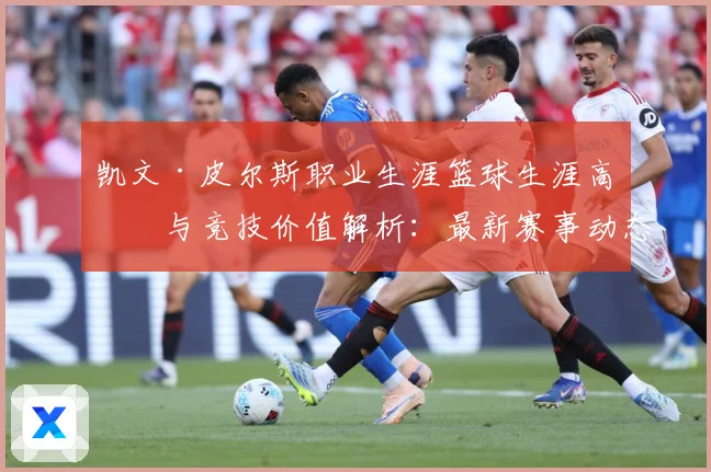 凯文·皮尔斯职业生涯篮球生涯高光与竞技价值解析：最新赛事动态与深度分析
