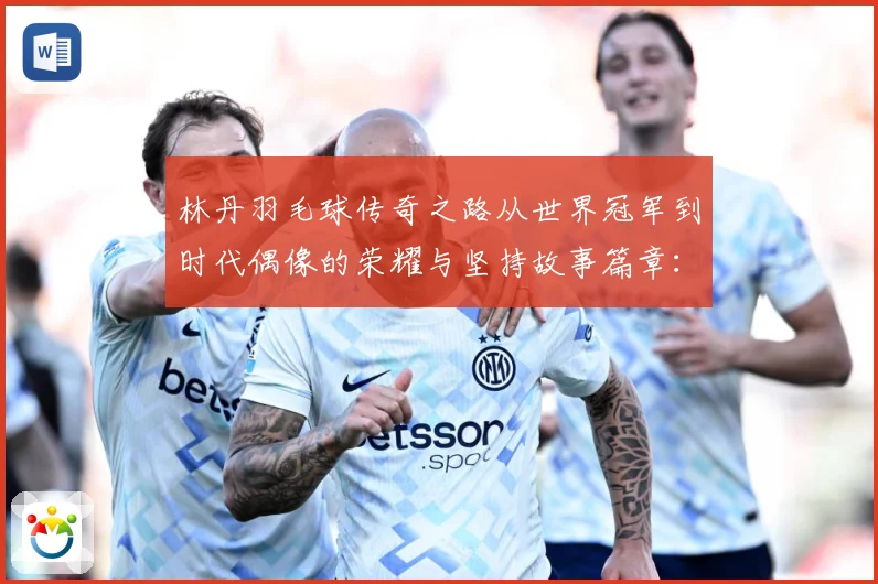 林丹羽毛球传奇之路从世界冠军到时代偶像的荣耀与坚持故事篇章：最新赛事动态与深度分析