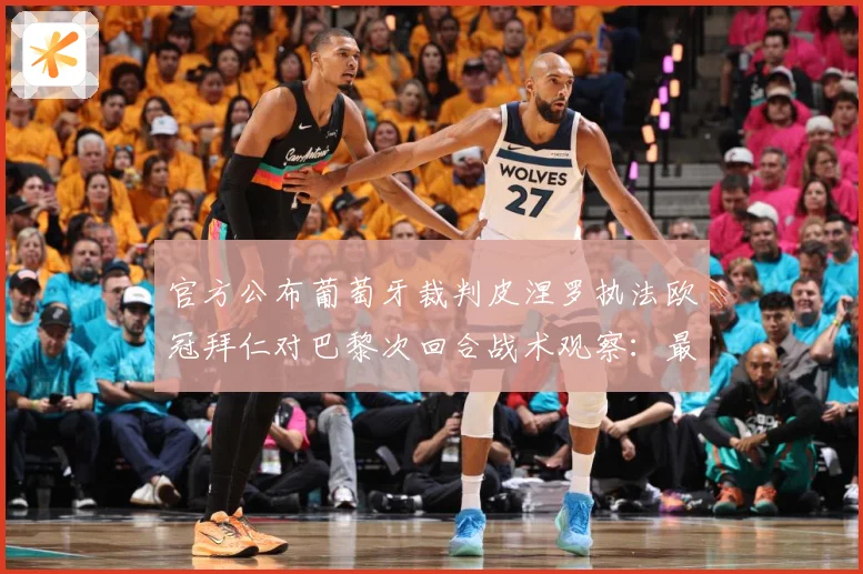 官方公布葡萄牙裁判皮涅罗执法欧冠拜仁对巴黎次回合战术观察：最新赛事动态与深度分析