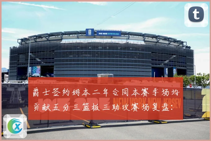 爵士签约姆本二年合同本赛季场均贡献五分三篮板三助攻赛场复盘：最新赛事动态与深度分析