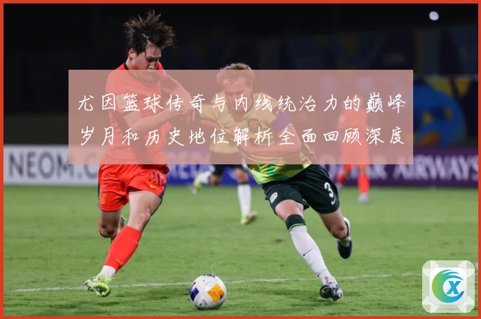 尤因篮球传奇与内线统治力的巅峰岁月和历史地位解析全面回顾深度：最新赛事动态与深度分析