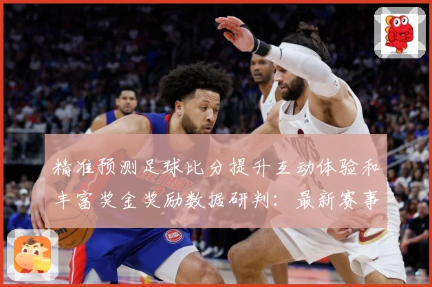 精准预测足球比分提升互动体验和丰富奖金奖励数据研判：最新赛事动态与深度分析
