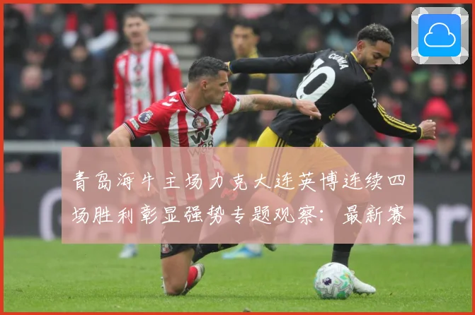 青岛海牛主场力克大连英博连续四场胜利彰显强势专题观察：最新赛事动态与深度分析