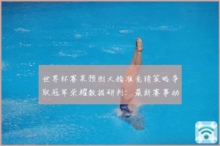 世界杯赛果预测大精准竞猜策略争取冠军荣耀数据研判：最新赛事动态与深度分析