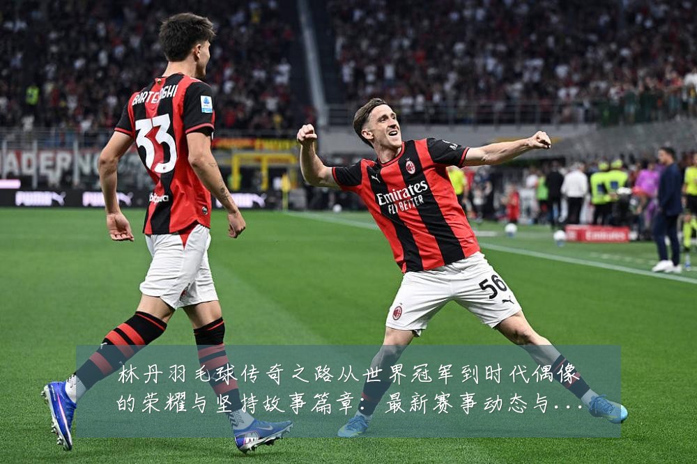 林丹羽毛球传奇之路从世界冠军到时代偶像的荣耀与坚持故事篇章:最新赛事动态与深度分析
