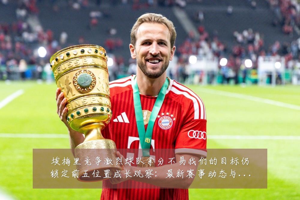 埃梅里竞争激烈球队拿分不易我们的目标仍锁定前五位置成长观察:最新赛事动态与深度分析