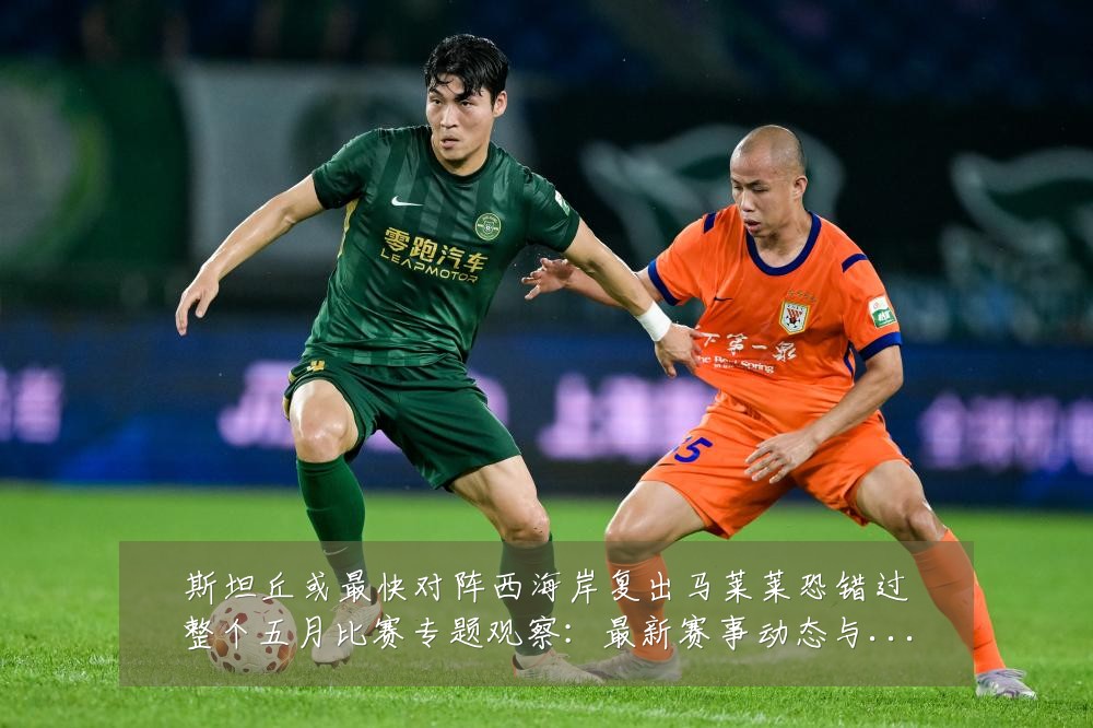 斯坦丘或最快对阵西海岸复出马莱莱恐错过整个五月比赛专题观察:最新赛事动态与深度分析