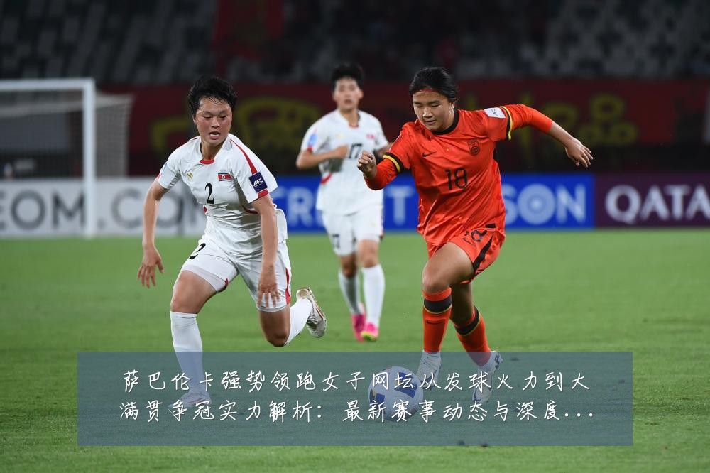 萨巴伦卡强势领跑女子网坛从发球火力到大满贯争冠实力解析:最新赛事动态与深度分析