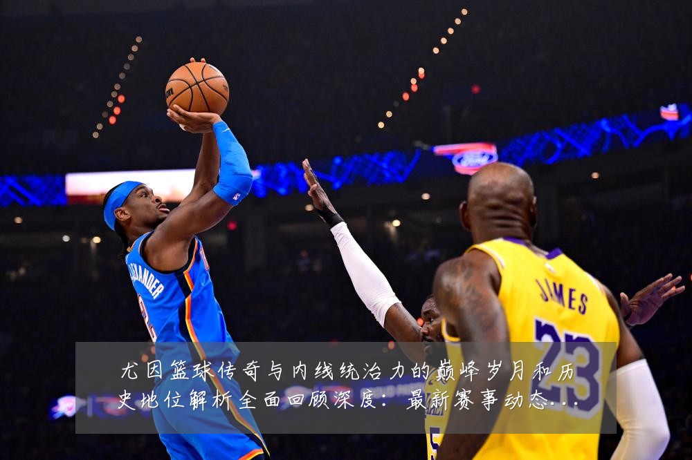 尤因篮球传奇与内线统治力的巅峰岁月和历史地位解析全面回顾深度：最新赛事动态与深度分析