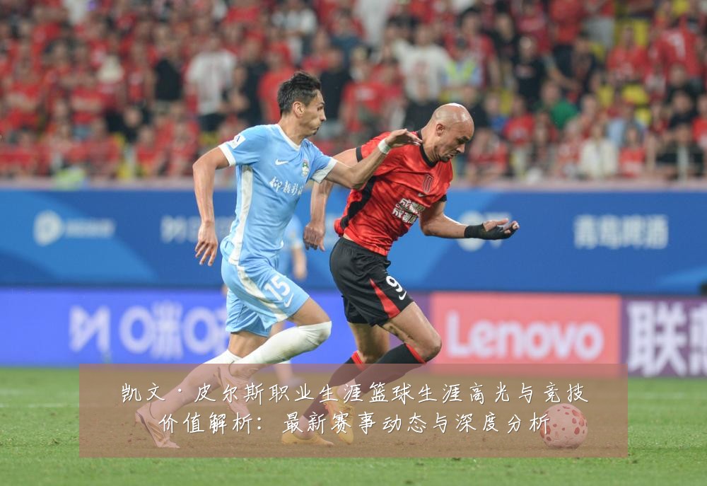 凯文·皮尔斯职业生涯篮球生涯高光与竞技价值解析:最新赛事动态与深度分析