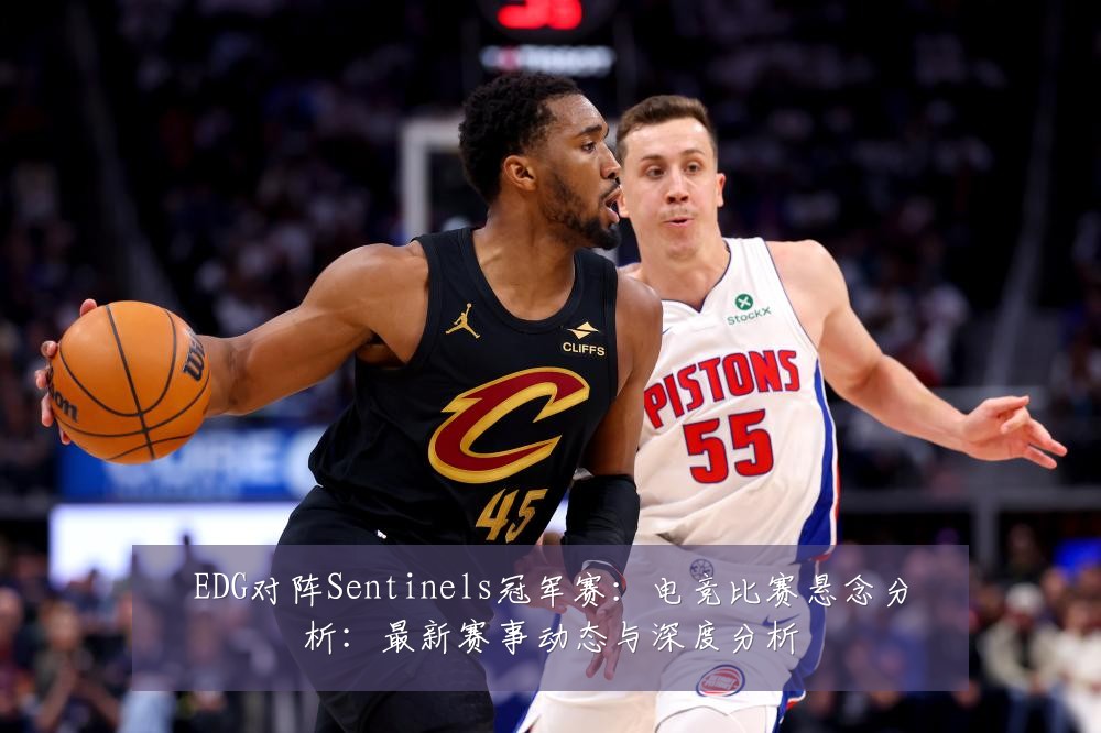 EDG对阵Sentinels冠军赛:电竞比赛悬念分析:最新赛事动态与深度分析