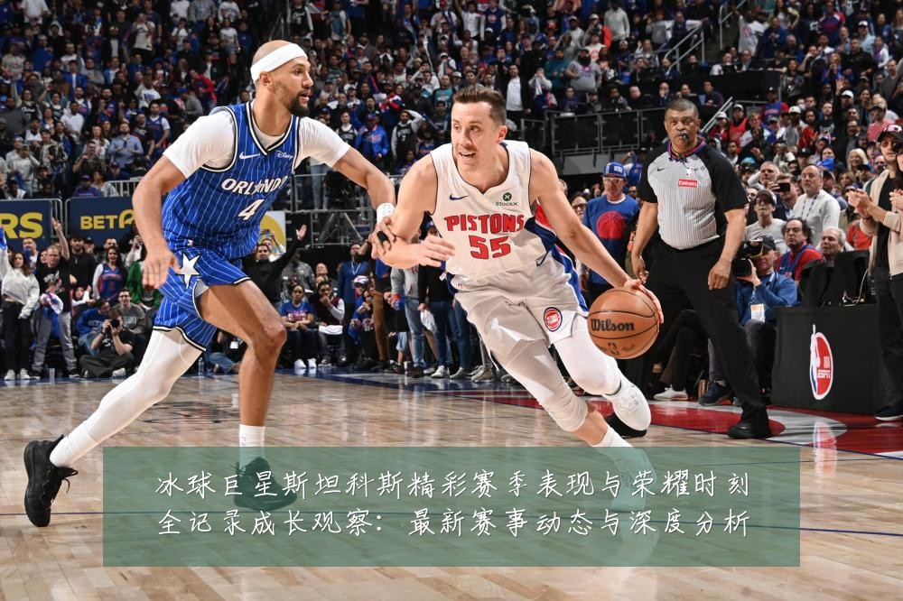 冰球巨星斯坦科斯精彩赛季表现与荣耀时刻全记录成长观察:最新赛事动态与深度分析