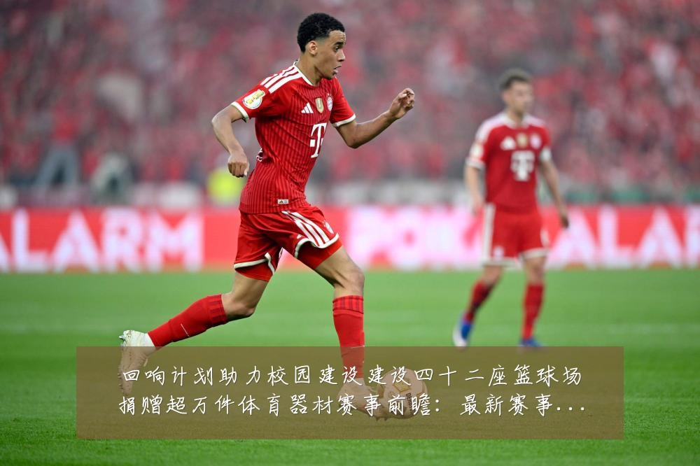 回响计划助力校园建设建设四十二座篮球场捐赠超万件体育器材赛事前瞻:最新赛事动态与深度分析